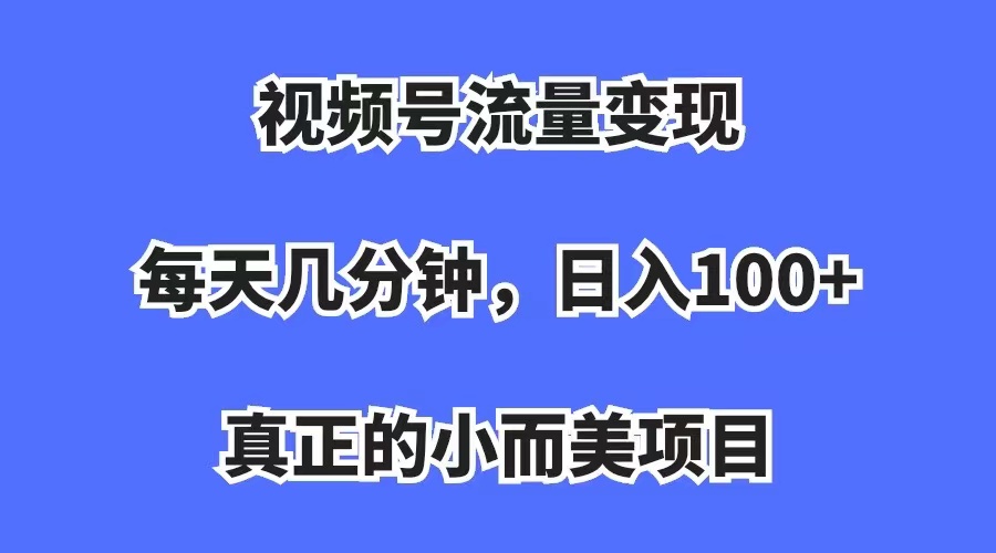 视频号流量变现,每天几分钟,收入100+,真正的小而美项目