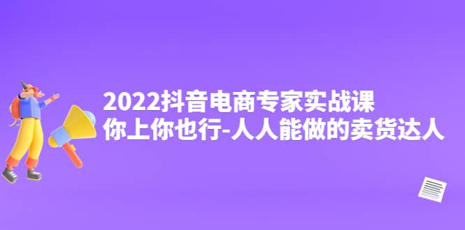 2022抖音电商专家实战课,你上你也行-人人能做的卖货达人