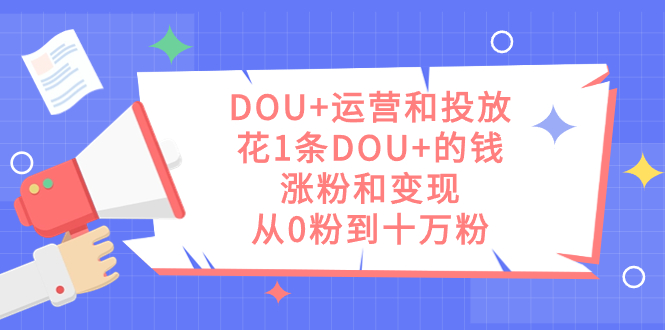 DOU+运营和投放,花1条DOU+的钱,涨粉和变现,从0粉到十万粉