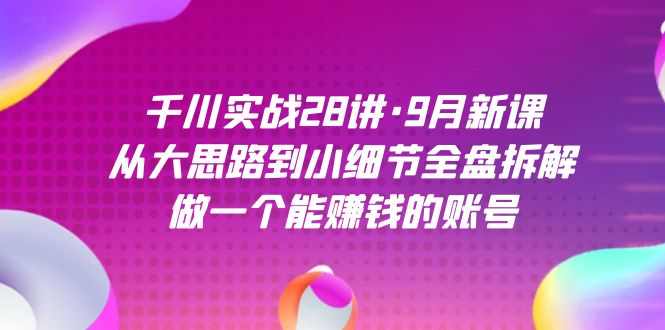 千川实战28讲·9月新课:从大思路到小细节全盘拆解,做一个能赚钱的账号