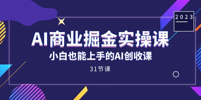 AI商业掘金实操课,小白也能上手的AI创收课(31课)