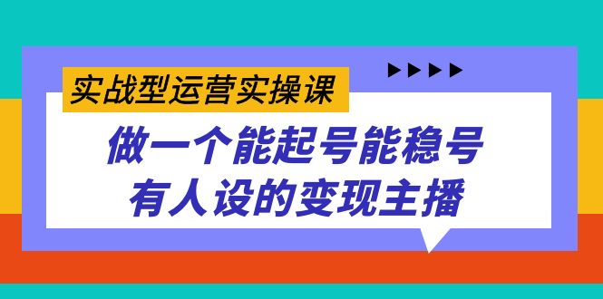 实战型运营实操课,做一个能起号能稳号有人设的变现主播