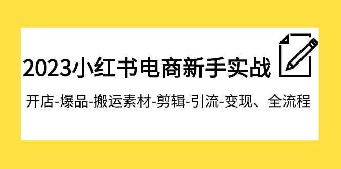 2023小红书电商新手实战课程,开店-爆品-搬运素材-剪辑-引流-变现、全流程