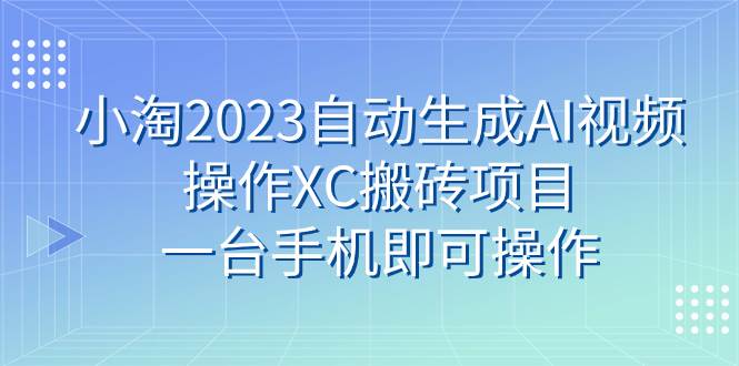 小淘2023自动生成AI视频操作XC搬砖项目,一台手机即可操作