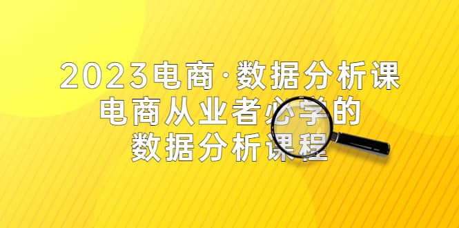 2023电商·数据分析课,电商·从业者必学的数据分析课程(42节课)