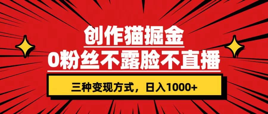 创作猫掘金,0粉丝不直播不露脸,三种变现方式 日入1000+轻松上手(附资料)