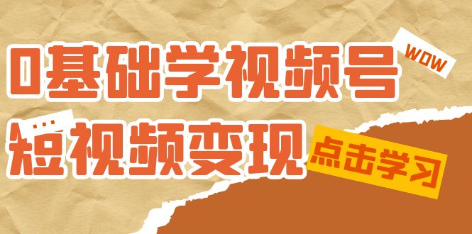 0基础学-视频号短视频变现:适合新人学习的短视频变现课(10节课)