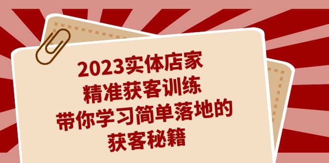 2023实体店家精准获客训练,带你学习简单落地的获客秘籍(27节课)