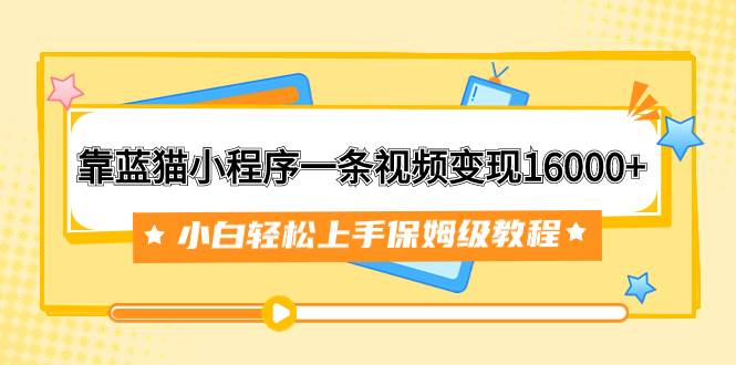 靠蓝猫小程序一条视频变现16000+小白轻松上手保姆级教程(附166G资料素材)