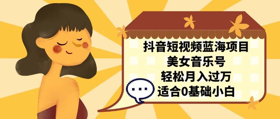 抖音短视频蓝海项目,美女音乐号,轻松月入过万 适合小白(教程+100G素材)