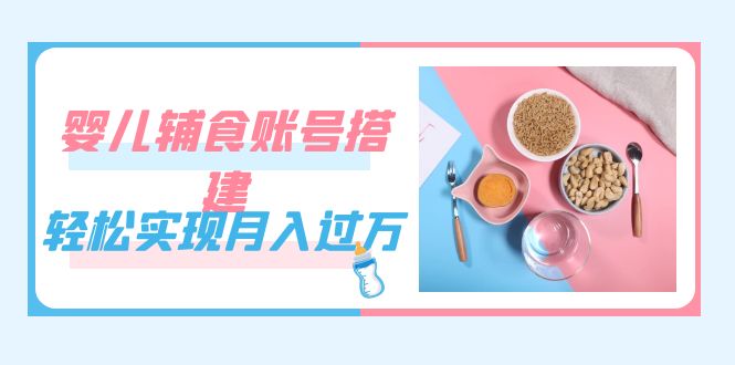 紧跟时代发展,婴儿辅食账号搭建,轻松实现月入过万(教程+素材)