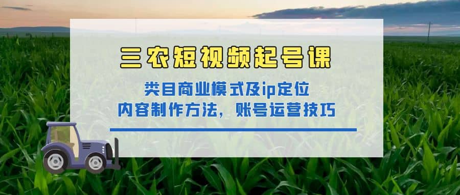 三农短视频起号课:三农类目商业模式及ip定位,内容制作方法,账号运营技巧
