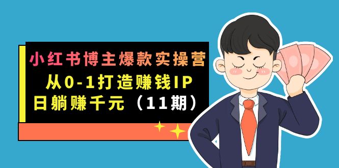 小红书博主爆款实操营·第11期:从0-1打造赚钱IP,日躺赚千元,9月完结新课
