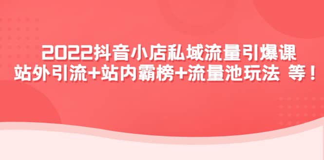 2022抖音小店私域流量引爆课:站外Y.L+站内霸榜+流量池玩法等等
