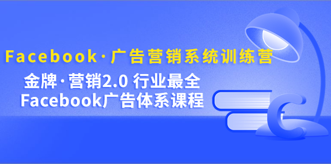 Facebook·广告营销系统训练营:金牌·营销2.0 行业最全Facebook广告·体系