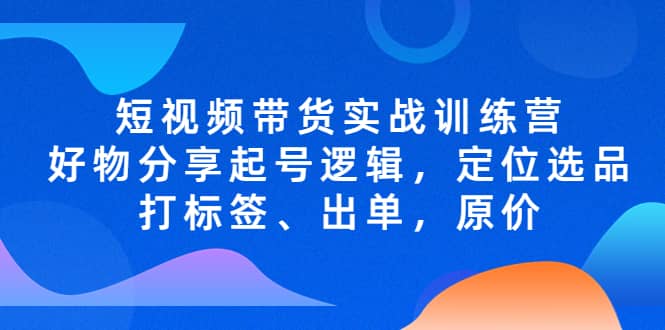 短视频带货实战训练营,好物分享起号逻辑,定位选品打标签、出单,原价