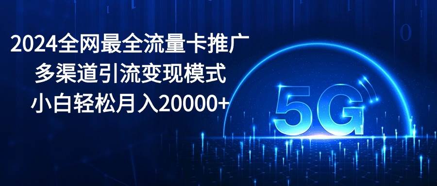 2024全网最全流量卡推广多渠道引流变现模式,小白轻松月入20000+