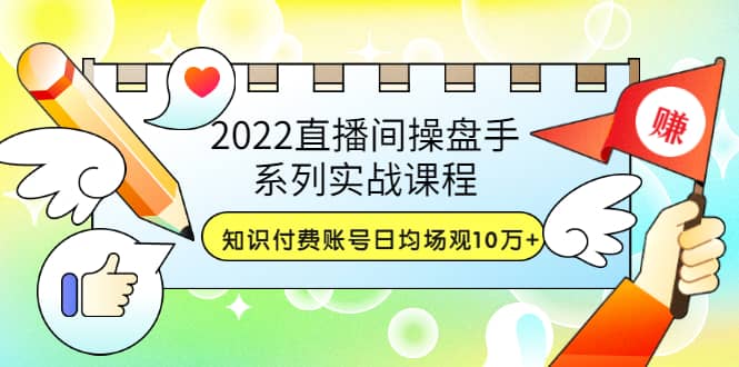 2022直播间操盘手系列实战课程:知识付费账号日均场观10万+(21节视频课)