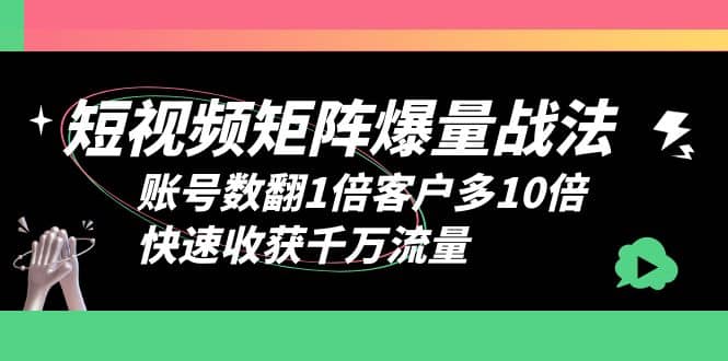 短视频-矩阵爆量战法,账号数翻1倍客户多10倍,快速收获千万流量