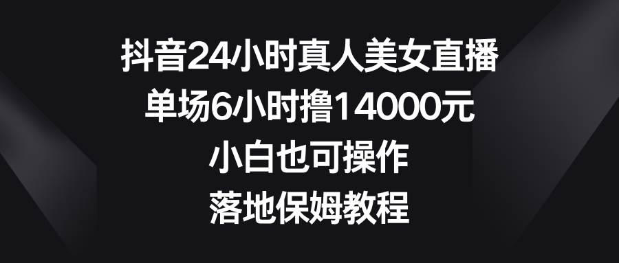 抖音24小时真人美女直播,单场6小时撸14000元,小白也可操作,落地保姆教程