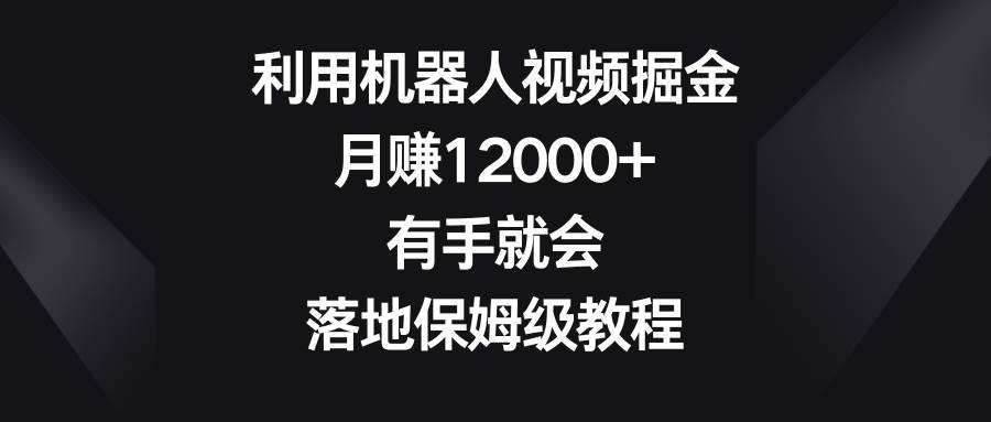 利用机器人视频掘金,月赚12000+,有手就会,落地保姆级教程