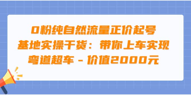 0粉纯自然流量正价起号基地实操干货:带你上车实现弯道超车 - 价值2000元