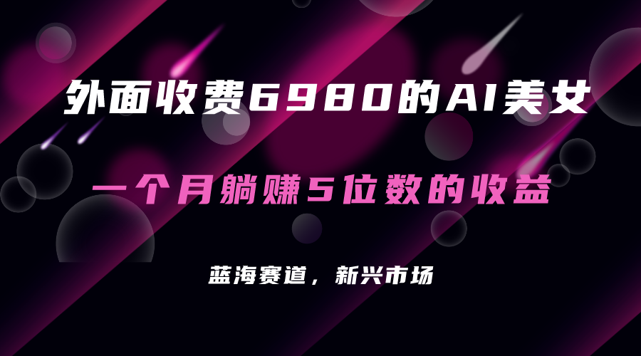 外面收费6980的AI美女项目!每月躺赚5位数收益(教程+素材+工具)