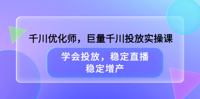 千川优化师,巨量千川投放实操课,学会投放,稳定直播,稳定增产