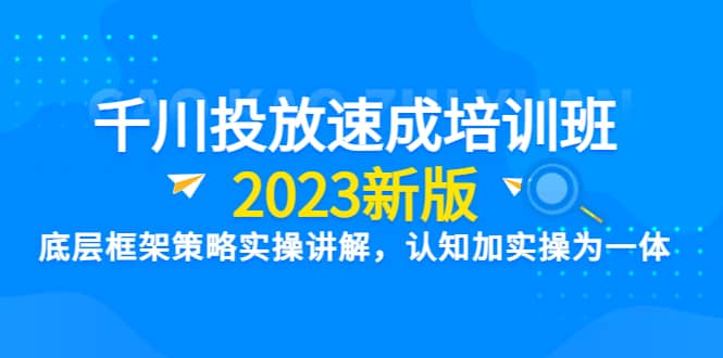 千川投放速成培训班【2023新版】底层框架策略实操讲解,认知加实操为一体
