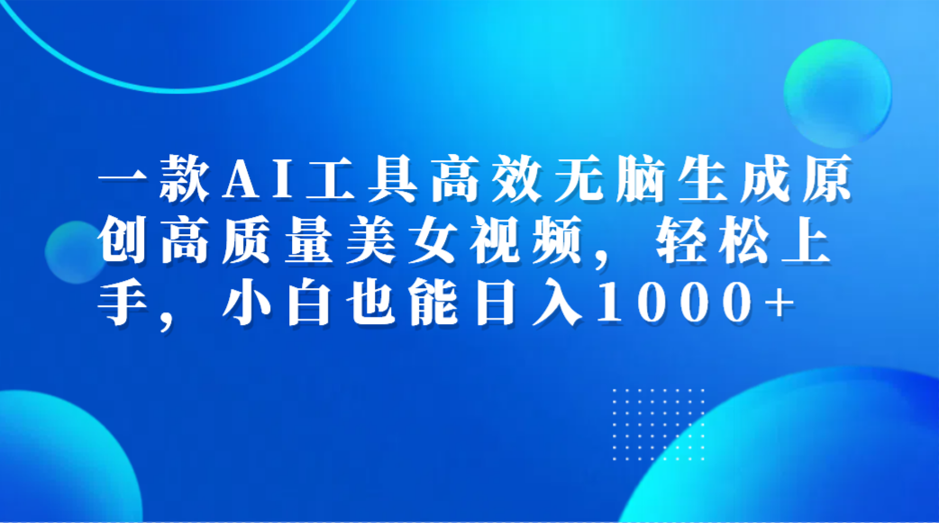 一款AI工具高效无脑生成原创高质量美女视频,轻松上手,小白也能日入1000+