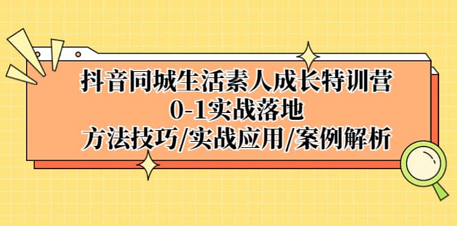 抖音同城生活素人成长特训营,0-1实战落地,方法技巧|实战应用|案例解析