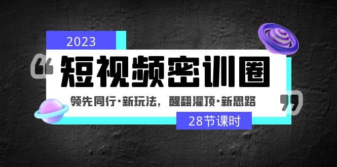 2023短视频密训圈:领先同行·新玩法,醒翻灌顶·新思路(28节课时)