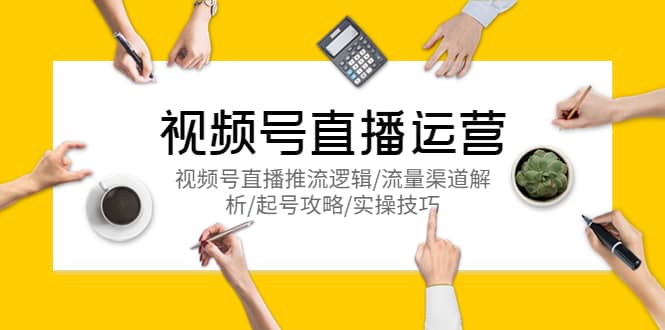 视频号直播运营,视频号直播推流逻辑/流量渠道解析/起号攻略/实操技巧