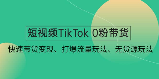 短视频TikTok 0粉带货:快速带货变现、打爆流量玩法、无货源玩法