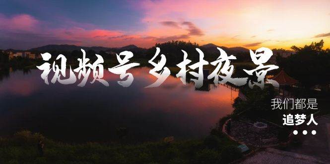 视频号乡村夜景治愈视频课程,一条龙实操玩法(教程+素材+软件)