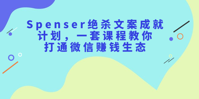 Spenser绝杀文案成就计划,一套课程教你打通微信赚钱生态