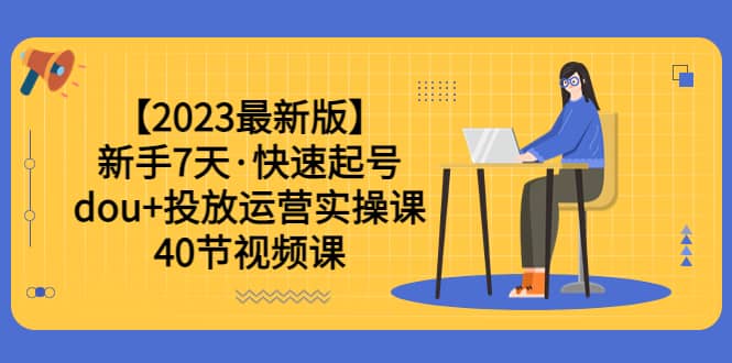 【2023最新版】新手7天·快速起号:dou+投放运营实操课(40节视频课)