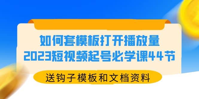 如何套模板打开播放量,2023短视频起号必学课44节(送钩子模板和文档资料)