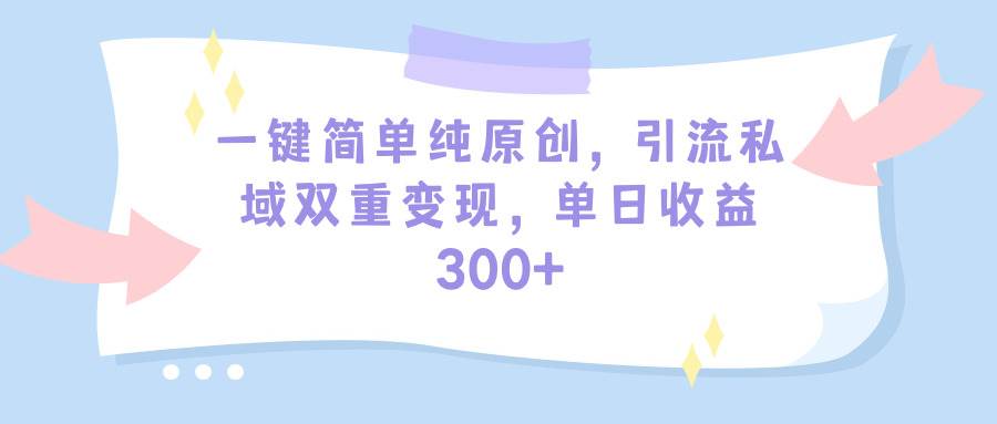 一键简单纯原创,引流私域双重变现,单日收益300+(教程+素材)