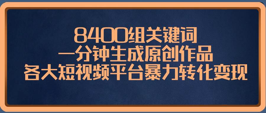 8400组关键词,一分钟生成原创作品,各大短视频平台暴力转化变现