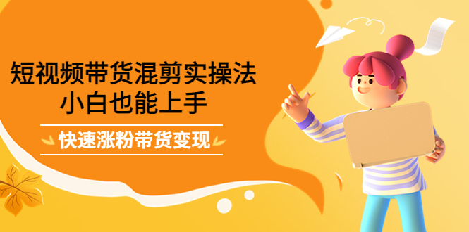 短视频带货混剪实操法,小白也能上手,快速涨粉带货变现