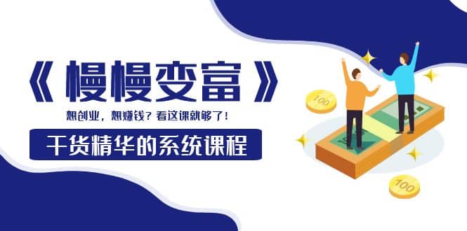 《慢慢变富》干货精华的系统课程:想创业,想赚钱?看这课就够了