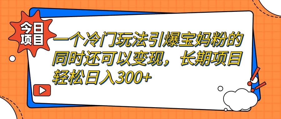 一个冷门玩法引爆宝妈粉的同时还可以变现,长期项目轻松日入300+