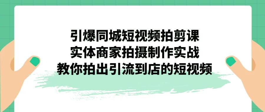 引爆同城-短视频拍剪课:实体商家拍摄制作实战,教你拍出引流到店的短视频