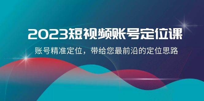 2023短视频账号-定位课,账号精准定位,带给您最前沿的定位思路(21节课)