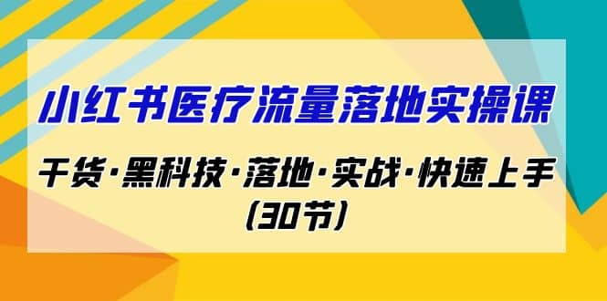 小红书·医疗流量落地实操课,干货·黑科技·落地·实战·快速上手(30节)