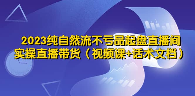 2023纯自然流不亏品起盘直播间,实操直播带货(视频课+话术文档)