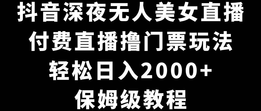 抖音深夜无人美女直播,付费直播撸门票玩法,轻松日入2000+,保姆级教程