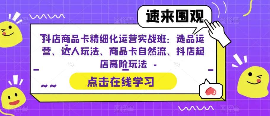 抖店商品卡精细化运营实操班:选品运营、达人玩法、商品卡自然流、抖店起店