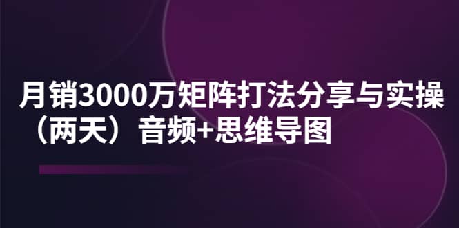 某线下培训:月销3000万矩阵打法分享与实操(两天)音频+思维导图